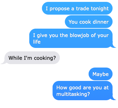 I propose a trade tonight: you cook dinner, and I give you the blowjob of your life